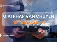 Vận chuyển hàng cồng kềnh giá rẻ: Giải pháp tiết kiệm chi phí logistics 2025